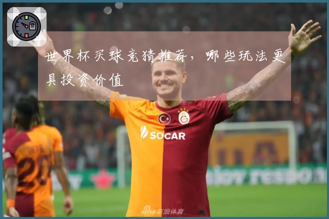 世界杯买球竞猜推荐，哪些玩法更具投资价值