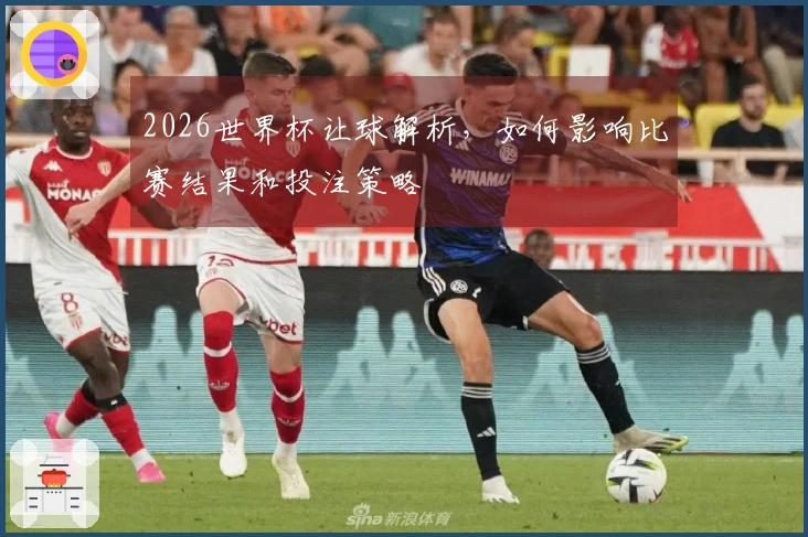 2026世界杯让球解析，如何影响比赛结果和投注策略