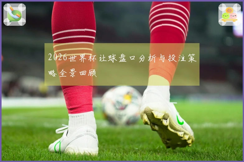 2026世界杯让球盘口分析与投注策略全景回顾