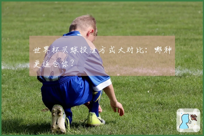 世界杯买球投注方式大对比：哪种更适合你？