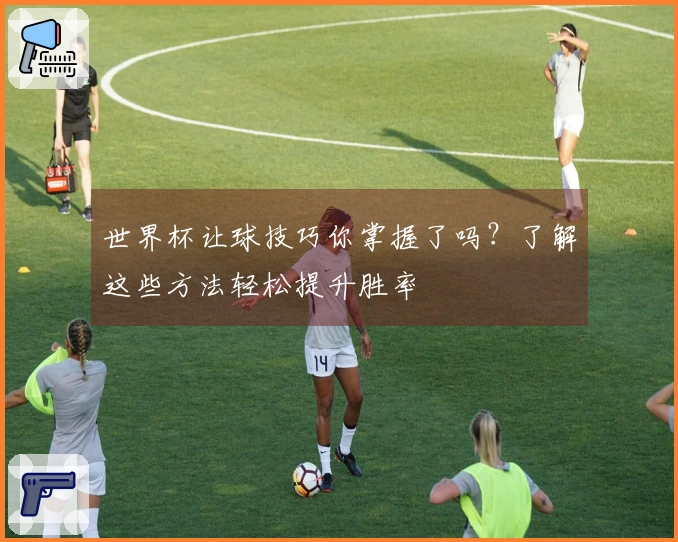 世界杯让球技巧你掌握了吗?了解这些方法轻松提升胜率