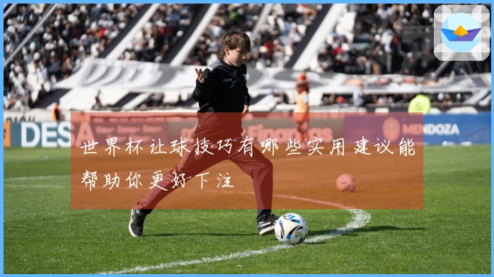 世界杯让球技巧有哪些实用建议能帮助你更好下注
