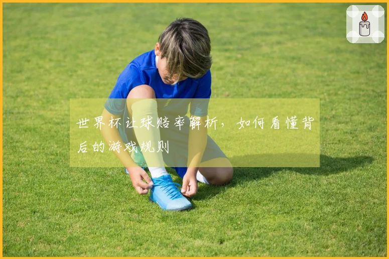 世界杯让球赔率解析，如何看懂背后的游戏规则