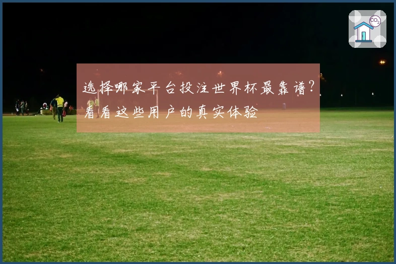 选择哪家平台投注世界杯最靠谱？看看这些用户的真实体验