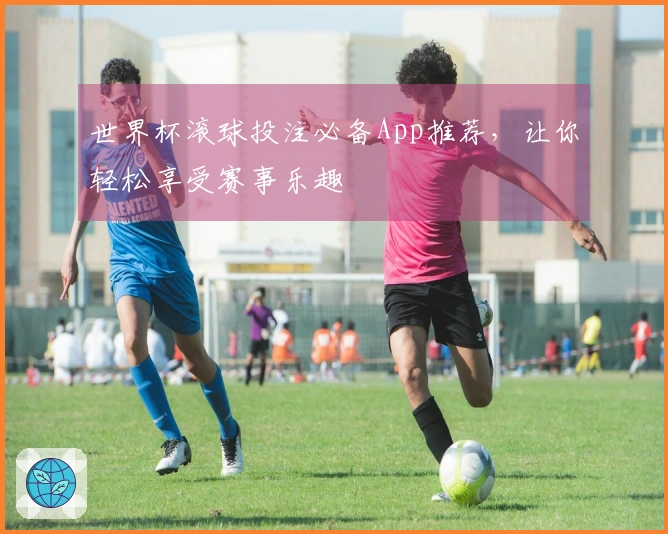 世界杯滚球投注必备App推荐，让你轻松享受赛事乐趣