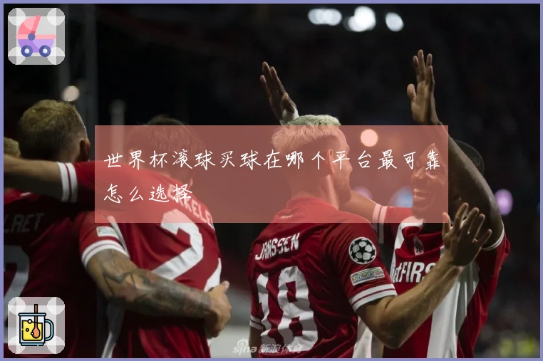 世界杯滚球买球在哪个平台最可靠怎么选择