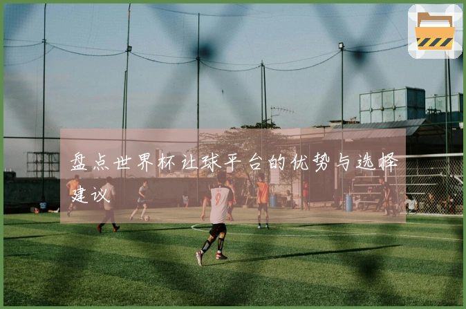盘点世界杯让球平台的优势与选择建议
