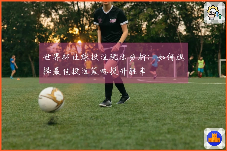 世界杯让球投注玩法分析:如何选择最佳投注策略提升胜率