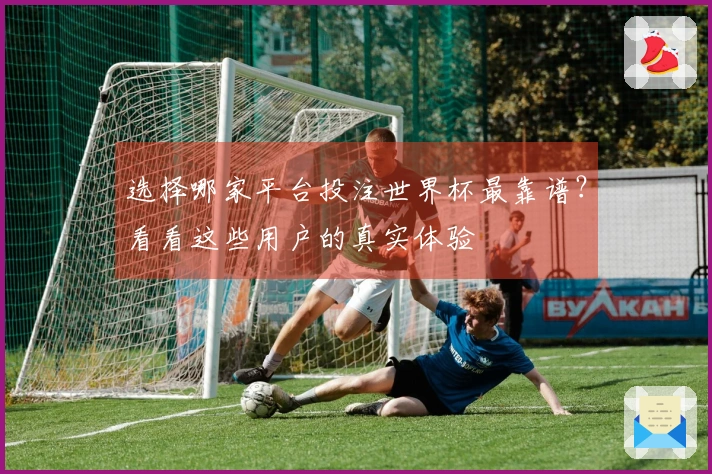 选择哪家平台投注世界杯最靠谱？看看这些用户的真实体验