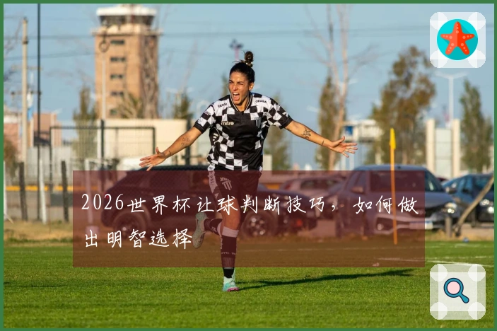 2026世界杯让球判断技巧，如何做出明智选择