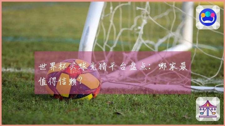 世界杯买球竞猜平台盘点：哪家最值得信赖？