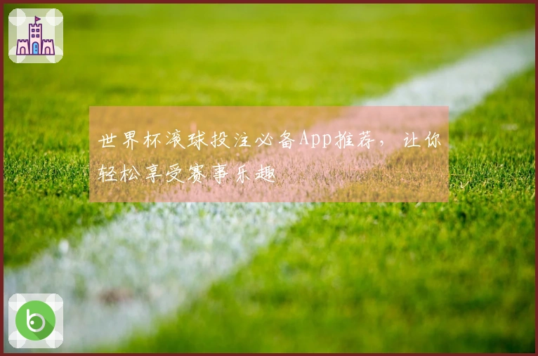 世界杯滚球投注必备App推荐，让你轻松享受赛事乐趣