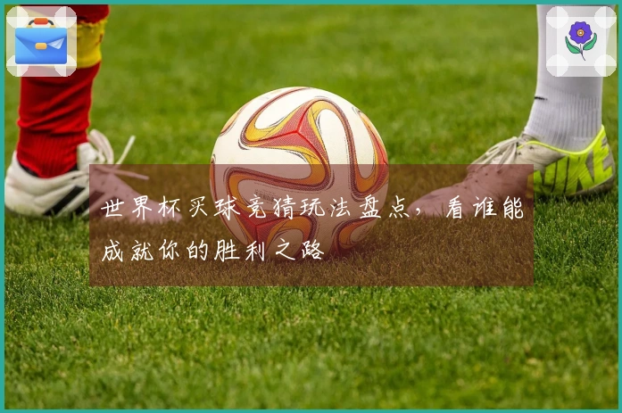 世界杯买球竞猜玩法盘点，看谁能成就你的胜利之路