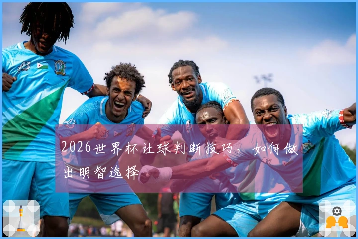 2026世界杯让球判断技巧，如何做出明智选择
