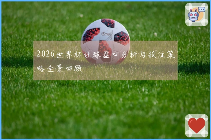 2026世界杯让球盘口分析与投注策略全景回顾