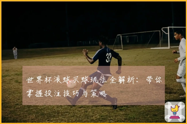 世界杯滚球买球玩法全解析：带你掌握投注技巧与策略