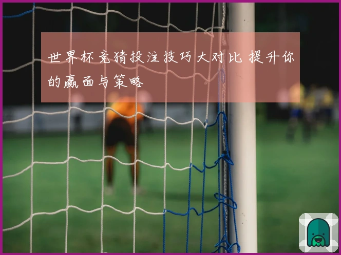 世界杯竞猜投注技巧大对比 提升你的赢面与策略